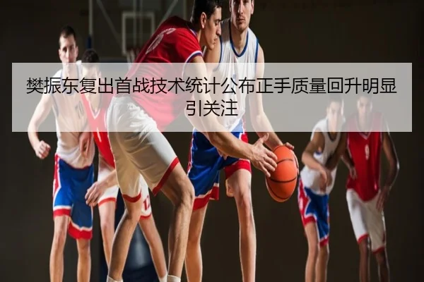 樊振东复出首战技术统计公布正手质量回升明显引关注