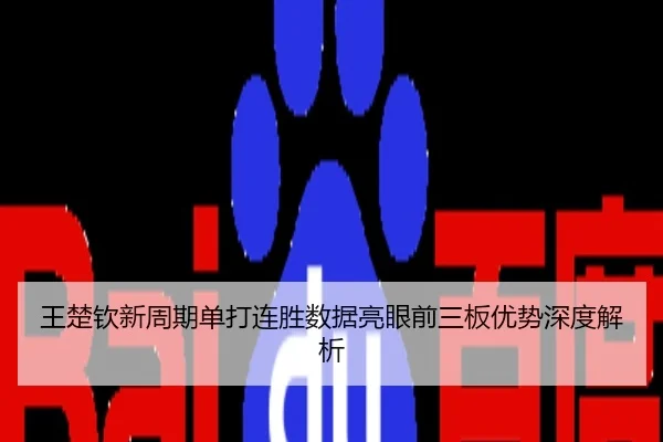 王楚钦新周期单打连胜数据亮眼前三板优势深度解析