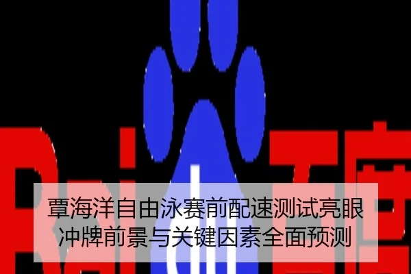 覃海洋自由泳赛前配速测试亮眼 冲牌前景与关键因素全面预测