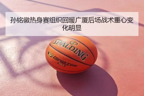 孙铭徽热身赛组织回暖广厦后场战术重心变化明显