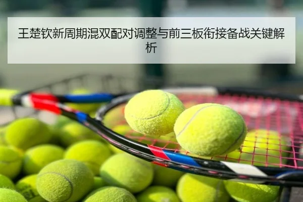 王楚钦新周期混双配对调整与前三板衔接备战关键解析