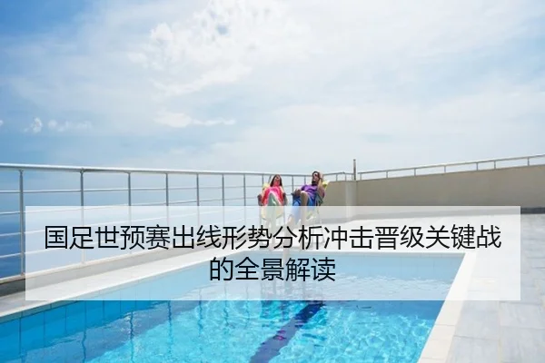 国足世预赛出线形势分析冲击晋级关键战的全景解读
