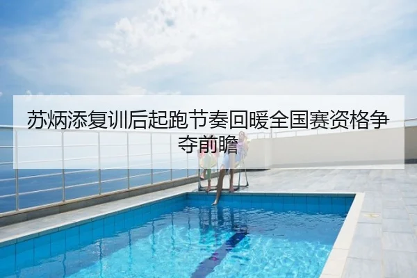苏炳添复训后起跑节奏回暖全国赛资格争夺前瞻