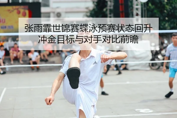 张雨霏世锦赛蝶泳预赛状态回升 冲金目标与对手对比前瞻