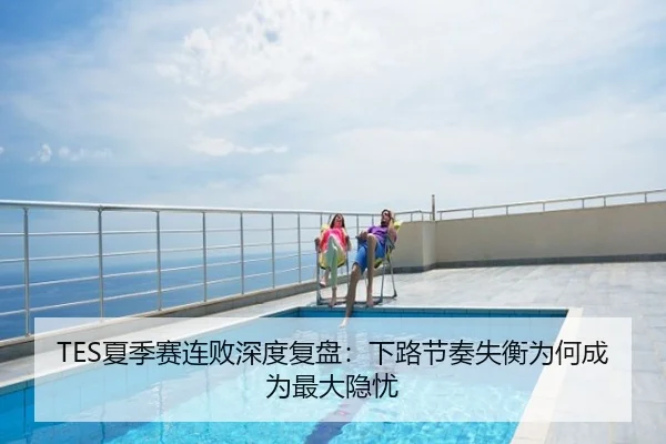 TES夏季赛连败深度复盘：下路节奏失衡为何成为最大隐忧