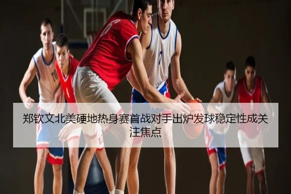 郑钦文北美硬地热身赛首战对手出炉发球稳定性成关注焦点