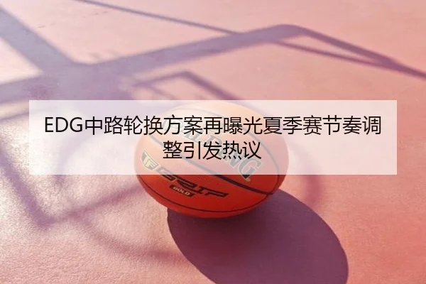 EDG中路轮换方案再曝光夏季赛节奏调整引发热议