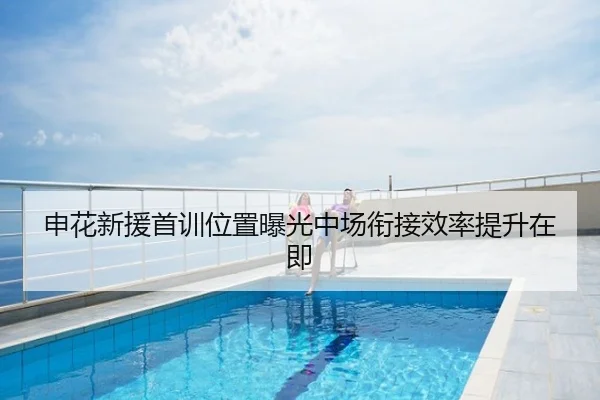 申花新援首训位置曝光中场衔接效率提升在即