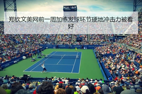 郑钦文美网前一周加练发球环节硬地冲击力被看好