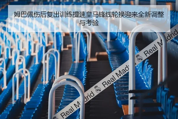 姆巴佩伤后复出训练提速皇马锋线轮换迎来全新调整与考验