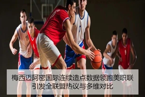 梅西迈阿密国际连续造点数据领跑美职联引发全联盟热议与多维对比