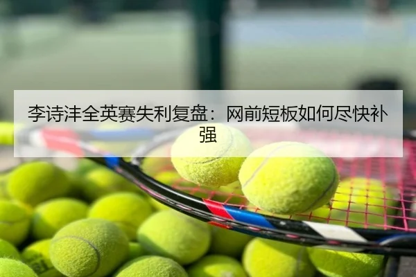 李诗沣全英赛失利复盘：网前短板如何尽快补强