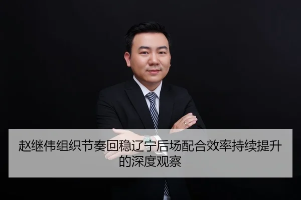 赵继伟组织节奏回稳辽宁后场配合效率持续提升的深度观察