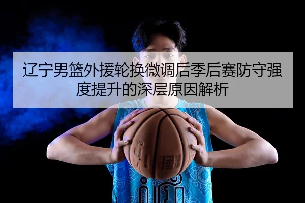 辽宁男篮外援轮换微调后季后赛防守强度提升的深层原因解析