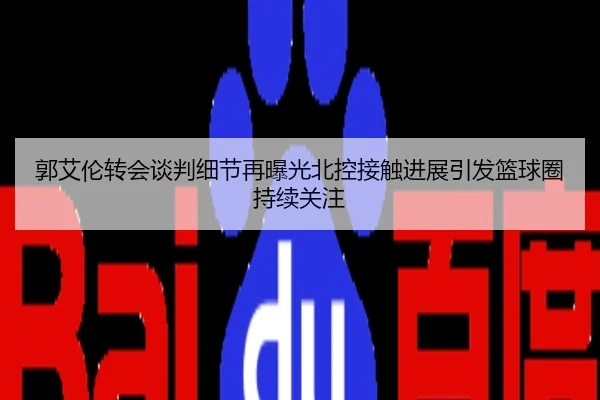 郭艾伦转会谈判细节再曝光北控接触进展引发篮球圈持续关注